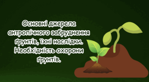 Основні джерела антропічного забруднення ґрунтів, їхні наслідки. Необхідність охорони ґрунтів.