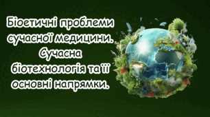 Біоетичні проблеми сучасної медицини. Сучасна біотехнологія та її основні напрямки.