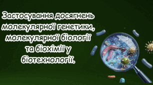 Застосування досягнень молекулярної генетики, молекулярної біології та біохімії у біотехнології.