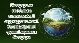 Біосфера як глобальна екосистема, її структура та межі. Закономірності функціонування біосфери