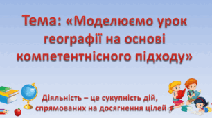 Тема: «Моделюємо урок географії на основі компетентнісного підходу»