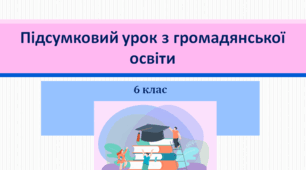 Підсумковий урок з громадянської освіти  6 клас