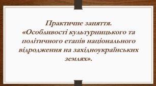 Практичне заняття. «Особливості культурницького та політичного етапів національного відродження на західноукраїнських землях».