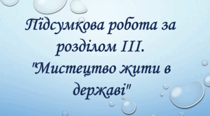Підсумкова робота за розділом ІІІ. "Мистецтво жити в державі"
