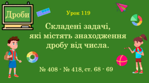 Урок. ДРОБИ. Складені задачі, які містять знаходження дробу від числа. № 408 - № 418, ст. 68 - 69. (Ч. ІІ).