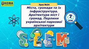 Урок 24. «Міста, громади та їх інфраструктура. Архітектура міст і громад. Перлини української паркової архітектури» STEM 7 клас