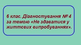 6 клас. Діагностування № 4 за темою «Не здаватися у життєвих випробуваннях».