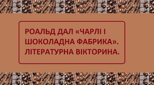 РОАЛЬД ДАЛ «ЧАРЛІ І ШОКОЛАДНА ФАБРИКА». ЛІТЕРАТУРНА ВІКТОРИНА.