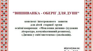 Конспект  інтегрованого   заняття   для дітей  старшої  групи  освітні напрямки:  «Мовлення дитини» (художня література, комунікативний розвиток),  «Дитина у світі мистецтва» (аплікація).   Тема: «Вишиванка – оберіг для душі».