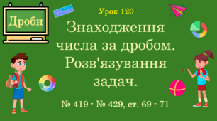 Урок. ДРОБИ. Знаходження числа за дробом. Розв'язування задач. № 419 - № 429, ст. 69 - 71. (Ч. ІІ).