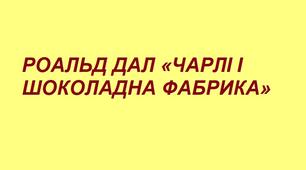РОАЛЬД ДАЛ «ЧАРЛІ І ШОКОЛАДНА ФАБРИКА»