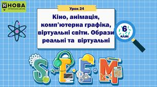 Урок 24 «Кіно, анімація, комп’ютерна графіка,  віртуальні світи. Образи реальні та  віртуальні» 6 клас STEM