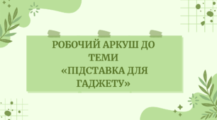 Робочий аркуш до теми  «Підставка для гаджету»