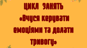 ЦИКЛ ПРОФІЛАКТИЧНИХ ЗАНЯТЬ «Вчуся керувати емоціями та долати тривогу»