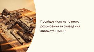 Урок 15 "Послідовність неповного розбирання та складання автомата UAR-15". Модуль 2. Стрілецька підготовка, основи дій, та взаємодії в бою.