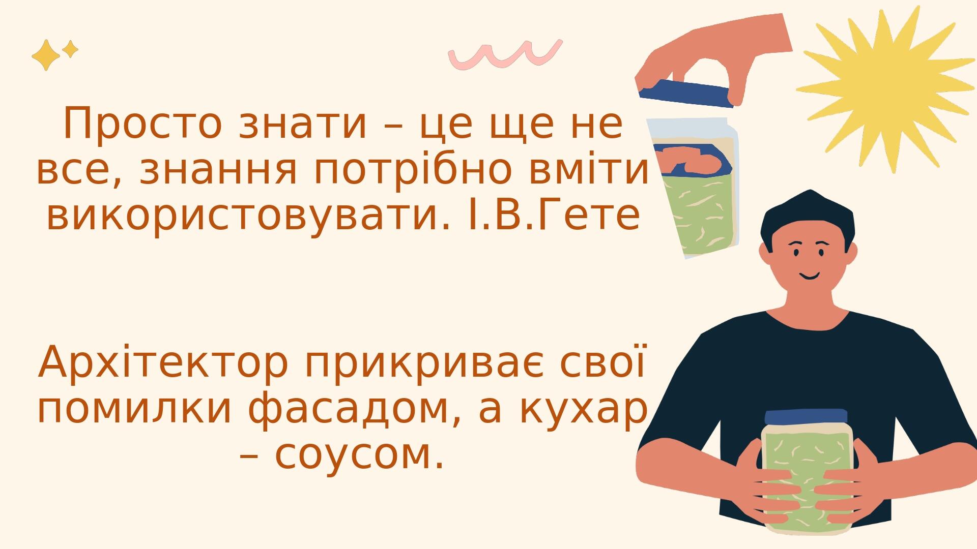 Просто знати – це ще не все, знання потрібно вміти використовувати. І.В.Гете Архітектор прикриває свої помилки фасадом, а кухар – соусом.
