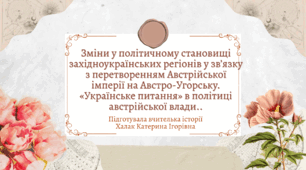 Презентація "Зміни у політичному становищі західноукраїнських регіонів у зв’язку з перетворенням Австрійської імперії на Австро-Угорську. «Українське питання» в політиці австрійської влади."