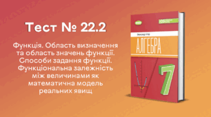  Тест № 22.2. Функція. Область визначення та область значень функції. Способи задання функції. Функціональна залежність між величинами як математична модель реальних явищ