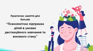 Практичне заняття для батьків  “Психологічна підтримка дітей в умовах дистанційного навчання та воєнного стану”