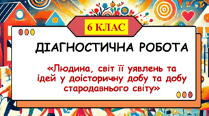 Діагностична робота за темою «Людина, світ її уявлень та ідей у доісторичну добу та добу стародавнього світу» (6 клас. Досліджуємо історію і суспільство. Підручник Васильків І. Д.)