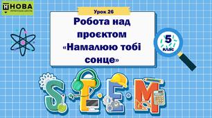 Урок 26. Робота над проєктом  «Намалюю тобі сонце». STEM 5 клас