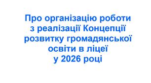 Наказ «Про організацію роботи з реалізації Концепції розвитку громадянської освіти в ліцеї у 2026 році»