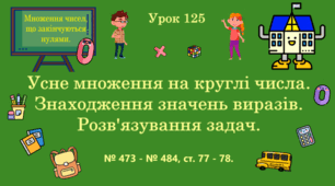 Урок. МНОЖЕННЯ ЧИСЕЛ, ЩО ЗАКІНЧУЮТЬСЯ НУЛЯМИ. Усне множення на круглі числа. Знаходження значень виразів. Розв'язування задач. № 473 - № 484, ст. 77 - 78. (Ч. ІІ).