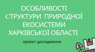 ОСОБЛИВОСТІ СТРУКТУРИ ПРИРОДНОЇ ЕКОСИСТЕМИ ХАРКІВСЬКОЇ ОБЛАСТІ. ПРОЄКТ-ДОСЛІДЖЕННЯ