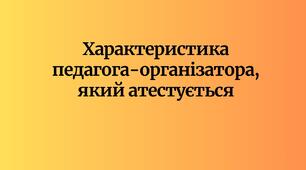 Характеристика педагога-організатора, який атестується