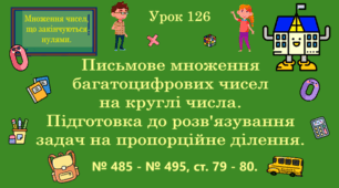 Урок. МНОЖЕННЯ ЧИСЕЛ, ЩО ЗАКІНЧУЮТЬСЯ НУЛЯМИ. Письмове множення багатоцифрових чисел на круглі числа. Підготовка до розв'язування задач на пропорційне ділення. № 485 - № 495, ст. 79 - 80. (Ч. ІІ).