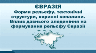 Презентація з географії 7 клас НУШ. "Євразія. Форми рельєфу, тектонічні структури, корисні копалини. Вплив давнього зледеніння на формування рельєфу Євразії". НУШ (за підручником Кобернік С. Г., Коваленко Р. Р.)