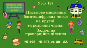 Урок. МНОЖЕННЯ ЧИСЕЛ, ЩО ЗАКІНЧУЮТЬСЯ НУЛЯМИ. Письмове множення багатоцифрових чисел на круглі та розрядні числа. Задачі на пропорційне ділення. № 496 - № 507, ст. 80 - 82. (Ч. ІІ).