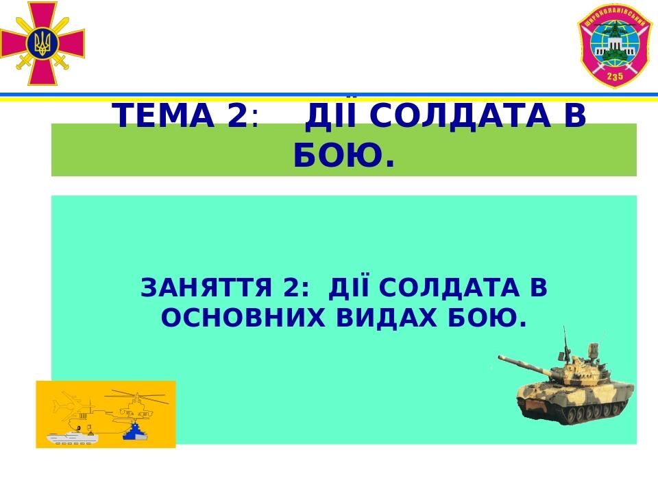 ТЕМА 2: ДІЇ СОЛДАТА В БОЮ. ЗАНЯТТЯ 2: ДІЇ СОЛДАТА В ОСНОВНИХ ВИДАХ БОЮ.