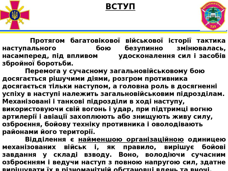 ВСТУП Протягом багатовікової військової історії тактика наступального бою безупинно змінювалась, насамперед, під впливом удосконалення сил і засобі...
