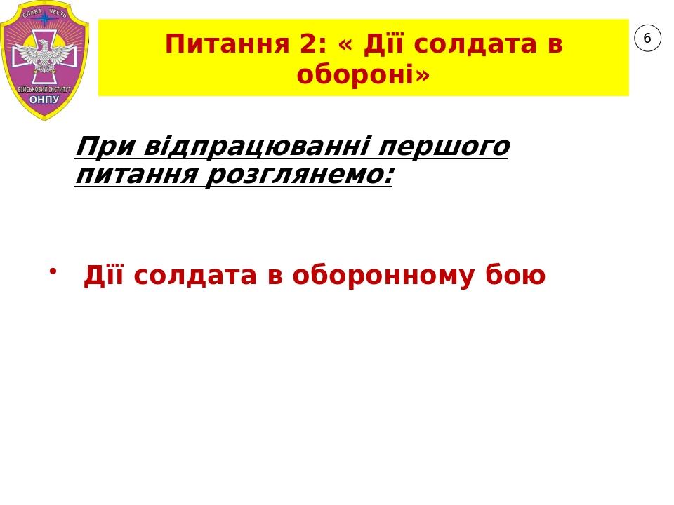 6 Питання 2: « Дїї солдата в обороні» При відпрацюванні першого питання розглянемо: Дїї солдата в оборонному бою