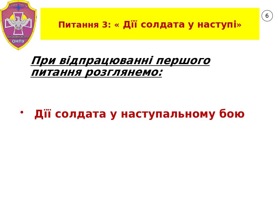 6 Питання 3: « Дїї солдата у наступі» При відпрацюванні першого питання розглянемо: Дїї солдата у наступальному бою