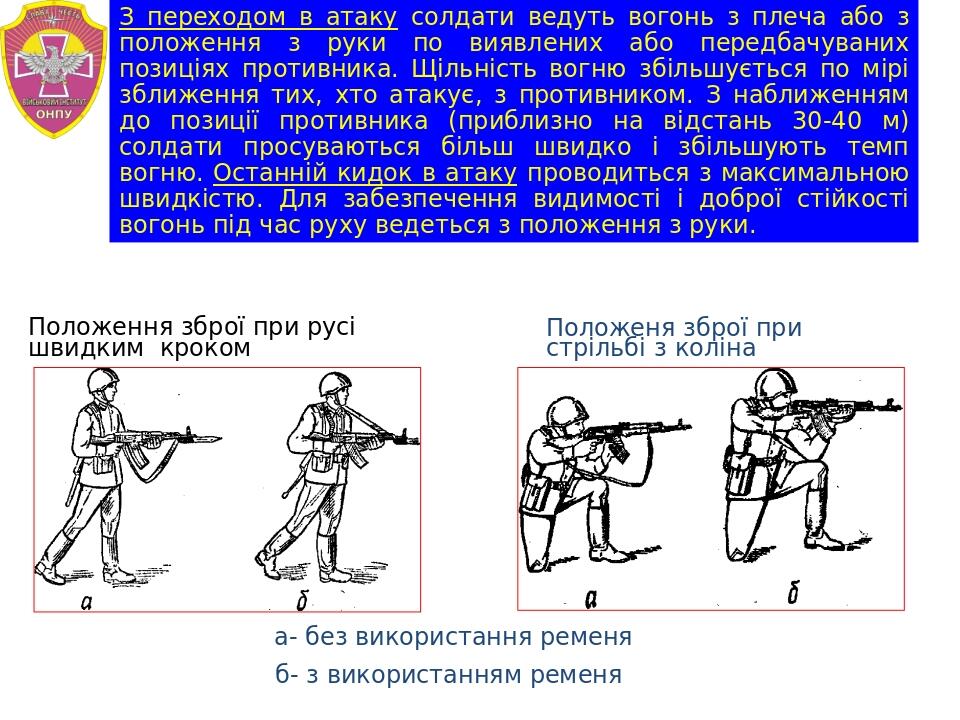 З переходом в атаку солдати ведуть вогонь з плеча або з положення з руки по виявлених або передбачуваних позиціях противника. Щільність вогню збіль...