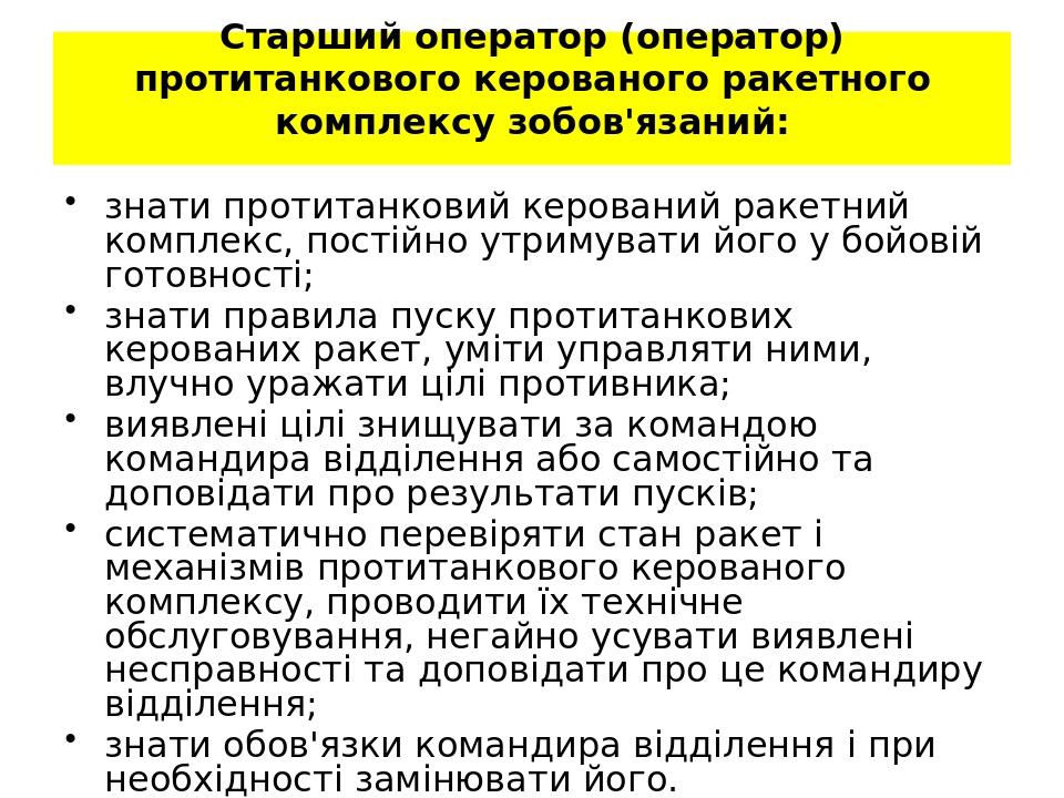 Старший оператор (оператор) протитанкового керованого ракетного комплексу зобов'язаний: знати протитанковий керований ракетний комплекс, постійно у...