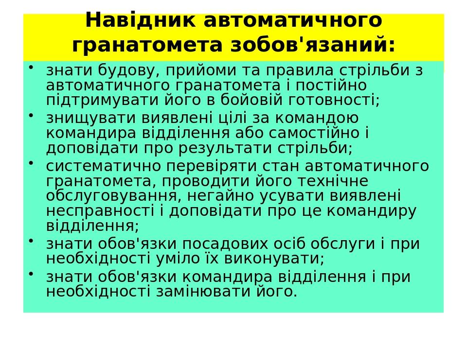 Навідник автоматичного гранатомета зобов'яза­ний: знати будову, прийоми та правила стрільби з авто­матичного гранатомета і постійно підтримувати йо...