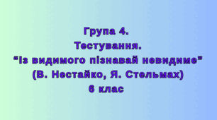 Група 4. Тестування. Із видимого пізнавай невидиме (В. Нестайко, Я. Стельмах), 6 клас