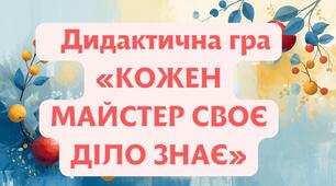 Дидактична гра  «КОЖЕН МАЙСТЕР СВОЄ ДІЛО ЗНАЄ»