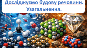 Досліджуємо будову речовини. Узагальнення.