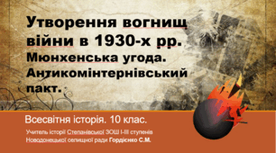 Урок з всесвітньої історії для 10 класу за темою "Утворення вогнищ війни. Мюнхенська угода. Антикомінтернівський пакт".