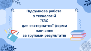 Підсумкова робота з технологій 7 клас для екстернатної форми навчання за групами результатів