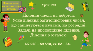 Урок. ДІЛЕННЯ ЧИСЕЛ, ЩО ЗАКІНЧУЮТЬСЯ НУЛЯМИ. Ділення числа на добуток. Усне ділення багатоцифрових чисел, що закінчуються нулями, на розрядні. Задачі на пропорційне ділення. Ділення з остачею. № 508 - № 518, ст. 82 - 84. (Ч. ІІ).