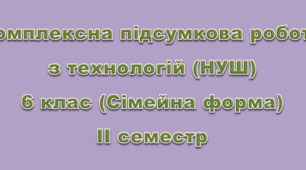 Комплексна підсумкова робота за групами результатів з технологій. 6 клас. НУШ ІІсеместр(Сімейна форма)  І ВАРІАНТ