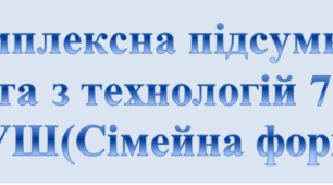 Комплексна підсумкова робота за групами результатів з технологій. 7 клас. НУШ ІІсеместр(Сімейна форма)