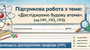 Підсумкова робота з теми " ”Досліджуємо будову атома”. за Гр 1, Гр2, Гр 3