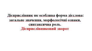Дієприслівник як особлива форма дієслова: загальне значення, морфологічні ознаки, синтаксична роль. Дієприслівниковий зворот