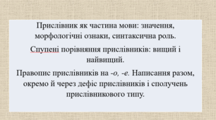 Прислівник як частина мови: значення, морфологічні ознаки, синтаксична роль.  Спупені порівняння прислівників: вищий і найвищий. Правопис прислівників на -о, -е. Написання разом, окремо й через дефіс прислівників і сполучень прислівникового типу.